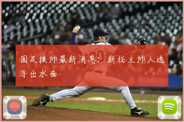 国足换帅最新消息：新任主帅人选浮出水面