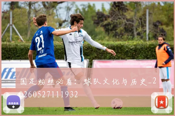 国足粉丝必看:球队文化与历史_20260527111932