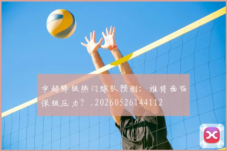 中超降级热门球队预测:谁将面临保级压力?_20260526144112