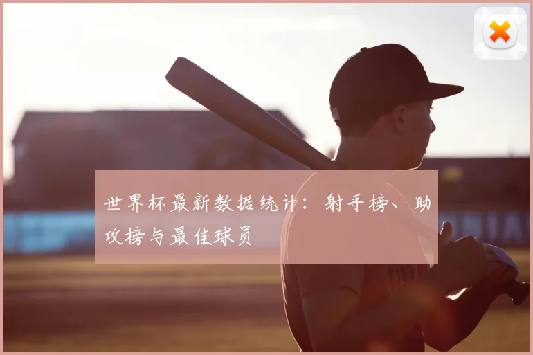 世界杯最新数据统计:射手榜、助攻榜与最佳球员