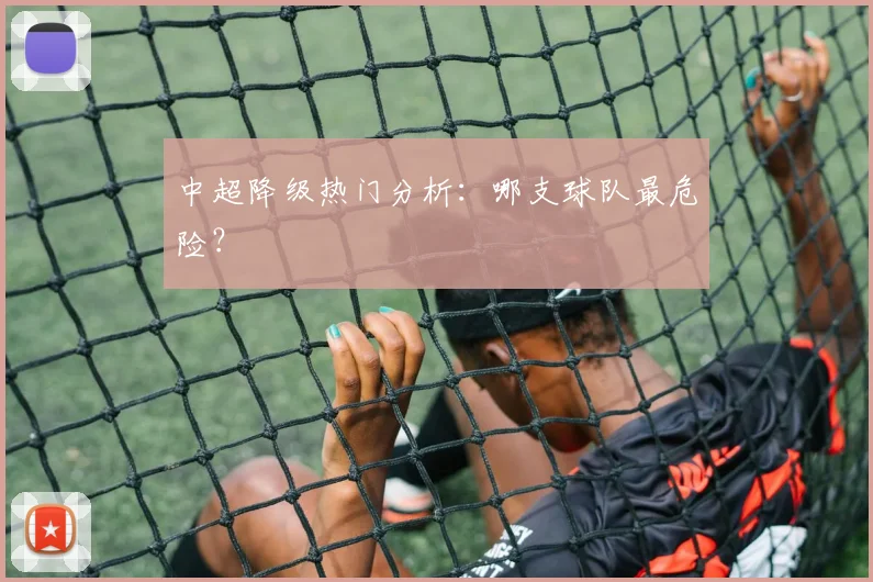 中超降级热门分析：哪支球队最危险？