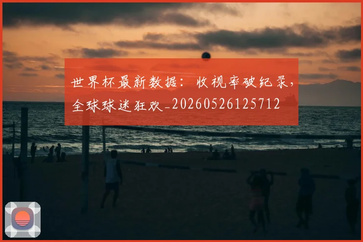 世界杯最新数据:收视率破纪录,全球球迷狂欢_20260526125712