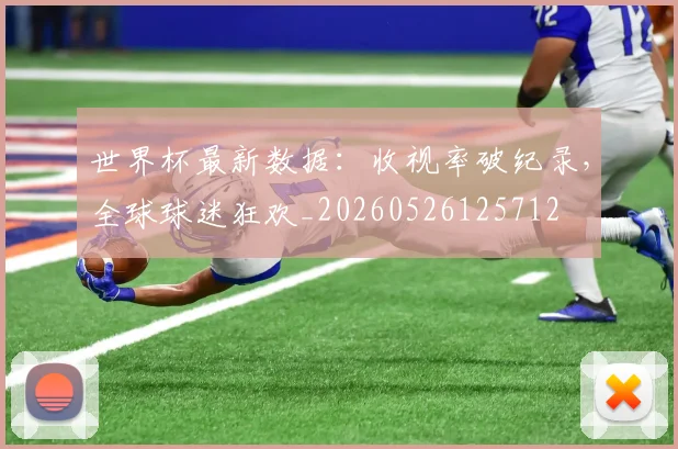 世界杯最新数据:收视率破纪录,全球球迷狂欢_20260526125712