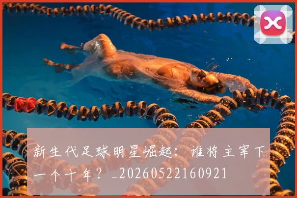 新生代足球明星崛起：谁将主宰下一个十年？_20260522160921