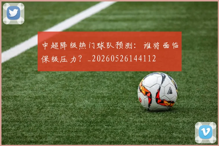 中超降级热门球队预测:谁将面临保级压力?_20260526144112