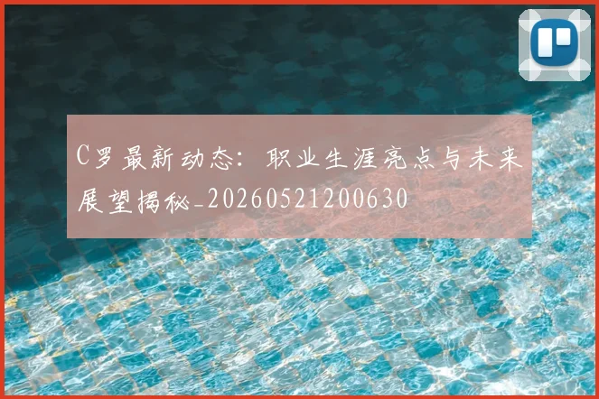 C罗最新动态：职业生涯亮点与未来展望揭秘_20260521200630
