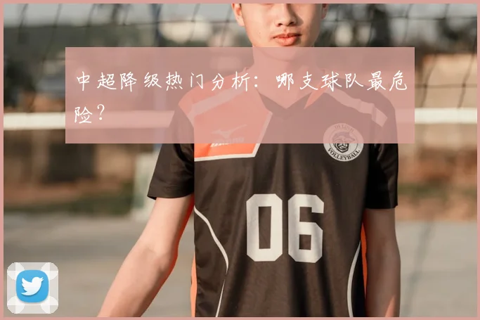 中超降级热门分析：哪支球队最危险？