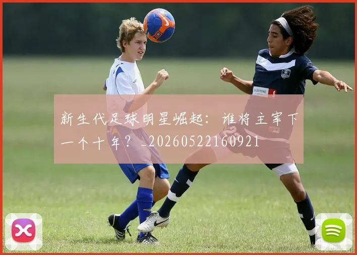 新生代足球明星崛起：谁将主宰下一个十年？_20260522160921