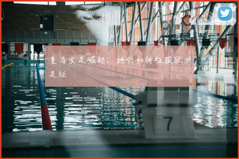 皇马女足崛起:她们如何征服欧洲足坛