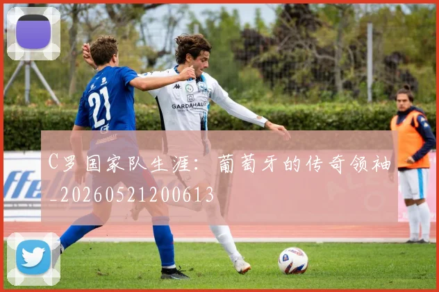 C罗国家队生涯：葡萄牙的传奇领袖_20260521200613