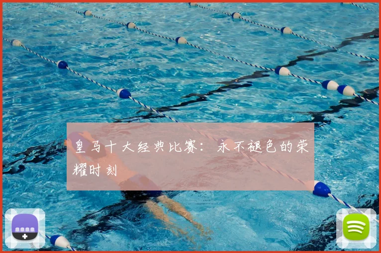 皇马十大经典比赛：永不褪色的荣耀时刻