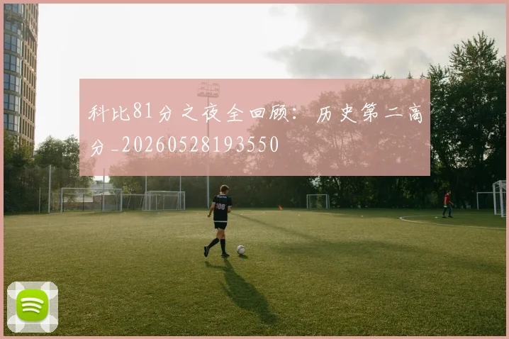 科比81分之夜全回顾：历史第二高分_20260528193550