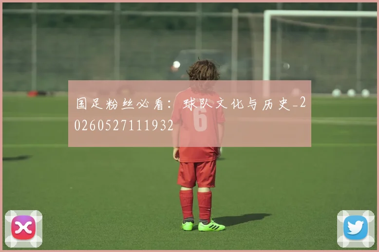 国足粉丝必看：球队文化与历史_20260527111932